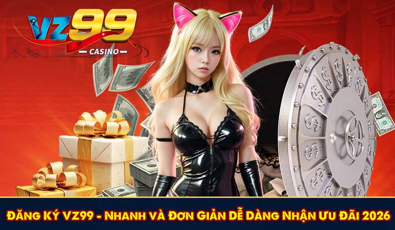 Đăng Ký VZ99 - Nhanh và Đơn Giản Dễ Dàng Nhận Ưu Đãi 2026