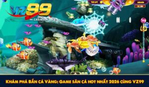Khám phá Bắn cá Vàng: Game săn cá hot nhất 2026 cùng VZ99