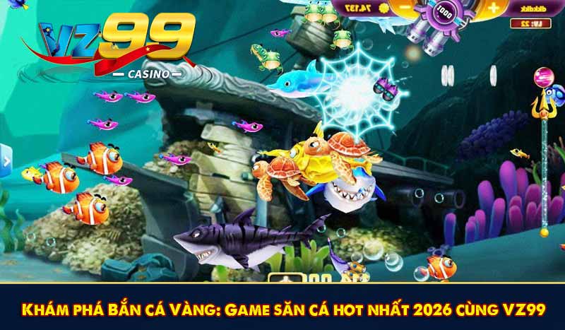 Khám phá Bắn cá Vàng: Game săn cá hot nhất 2026 cùng VZ99