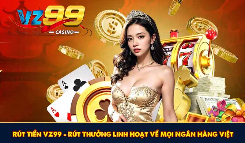 Rút Tiền VZ99 - Rút Thưởng Linh Hoạt Về Mọi Ngân Hàng Việt 1 Rút Tiền VZ99 - Rút Thưởng Linh Hoạt Về Mọi Ngân Hàng Việt